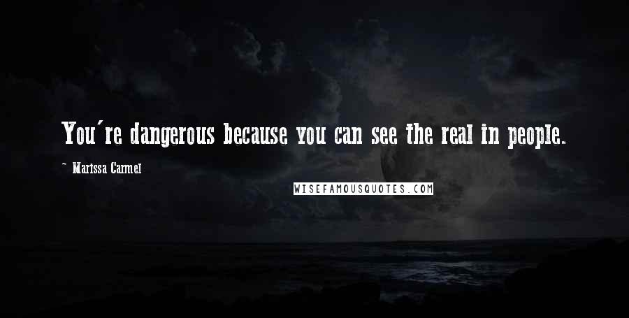 Marissa Carmel Quotes: You're dangerous because you can see the real in people.