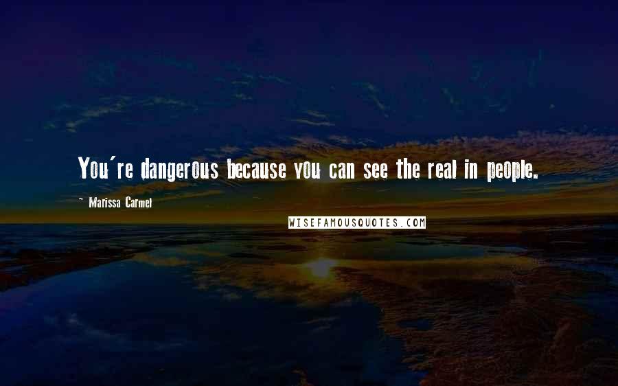 Marissa Carmel Quotes: You're dangerous because you can see the real in people.