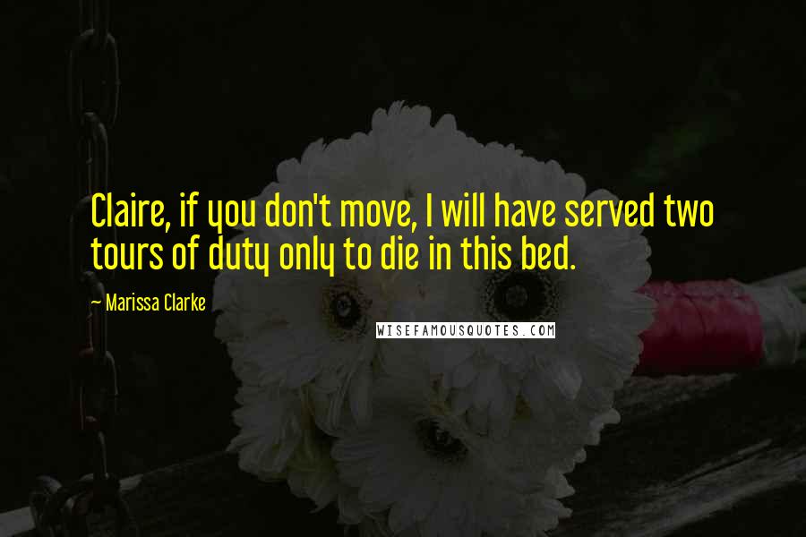 Marissa Clarke Quotes: Claire, if you don't move, I will have served two tours of duty only to die in this bed.