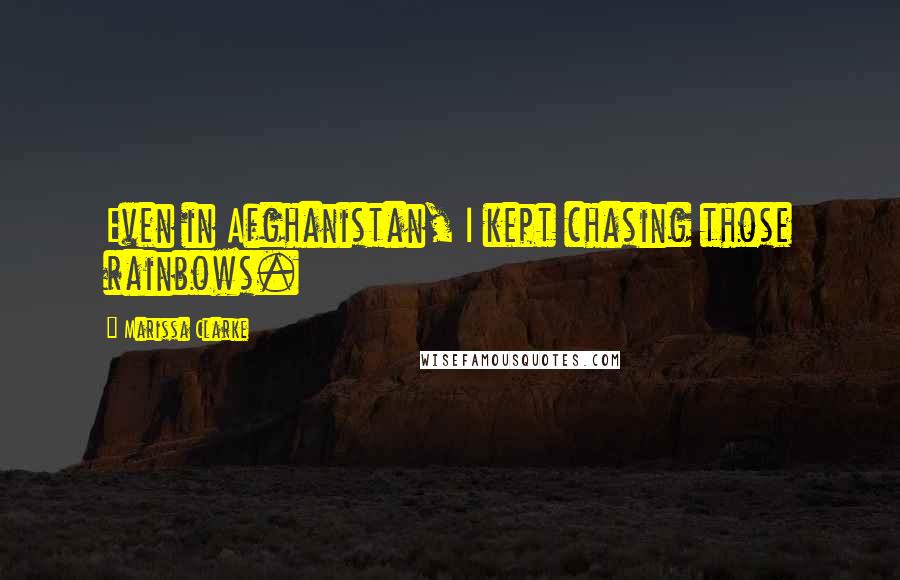 Marissa Clarke Quotes: Even in Afghanistan, I kept chasing those rainbows.