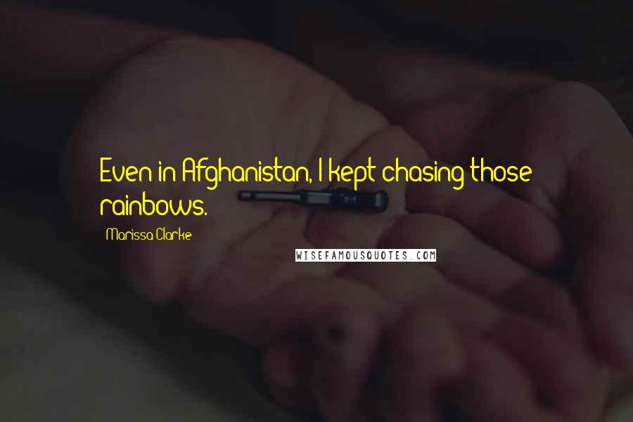 Marissa Clarke Quotes: Even in Afghanistan, I kept chasing those rainbows.