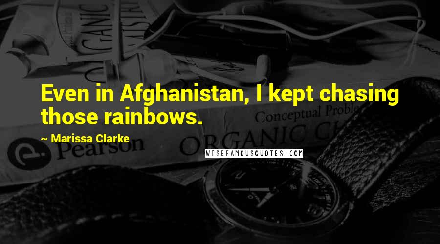 Marissa Clarke Quotes: Even in Afghanistan, I kept chasing those rainbows.