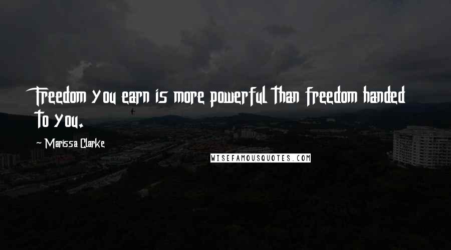 Marissa Clarke Quotes: Freedom you earn is more powerful than freedom handed to you.