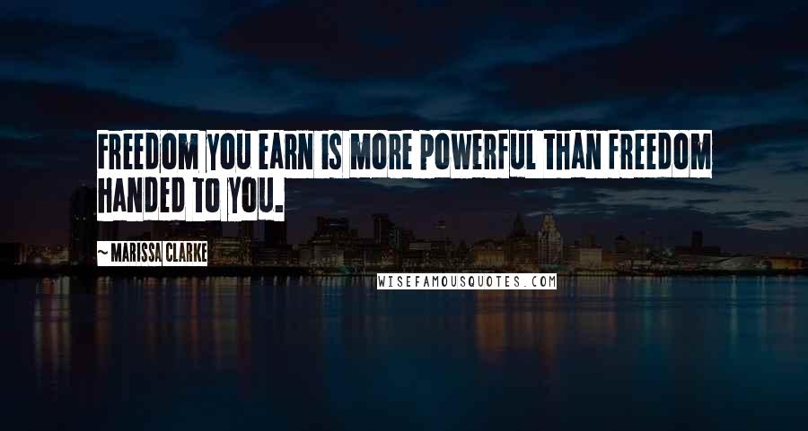 Marissa Clarke Quotes: Freedom you earn is more powerful than freedom handed to you.