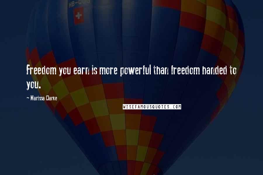 Marissa Clarke Quotes: Freedom you earn is more powerful than freedom handed to you.