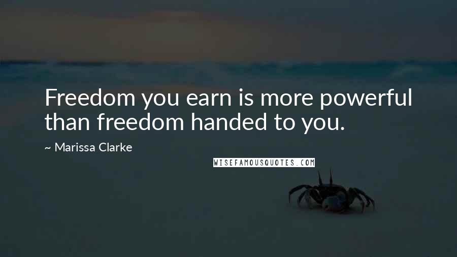 Marissa Clarke Quotes: Freedom you earn is more powerful than freedom handed to you.