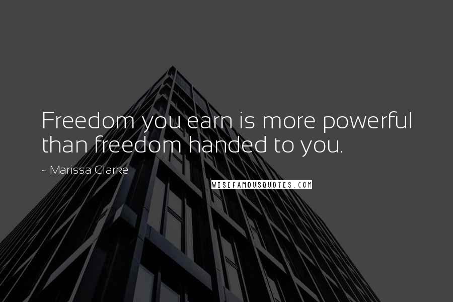 Marissa Clarke Quotes: Freedom you earn is more powerful than freedom handed to you.