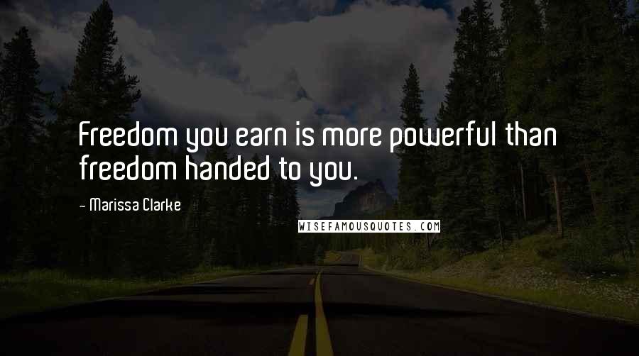 Marissa Clarke Quotes: Freedom you earn is more powerful than freedom handed to you.