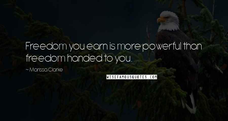 Marissa Clarke Quotes: Freedom you earn is more powerful than freedom handed to you.
