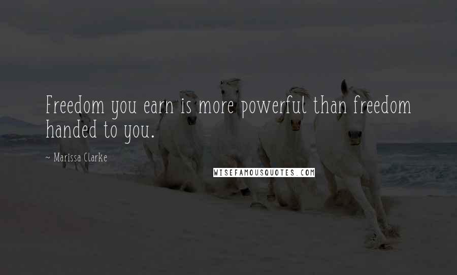 Marissa Clarke Quotes: Freedom you earn is more powerful than freedom handed to you.