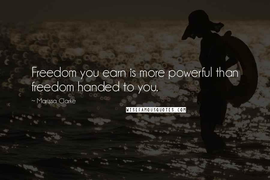 Marissa Clarke Quotes: Freedom you earn is more powerful than freedom handed to you.