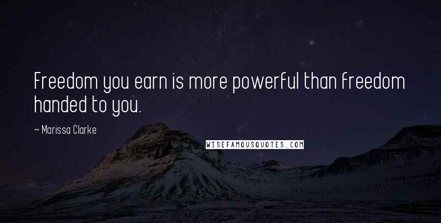 Marissa Clarke Quotes: Freedom you earn is more powerful than freedom handed to you.