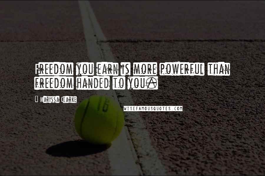 Marissa Clarke Quotes: Freedom you earn is more powerful than freedom handed to you.