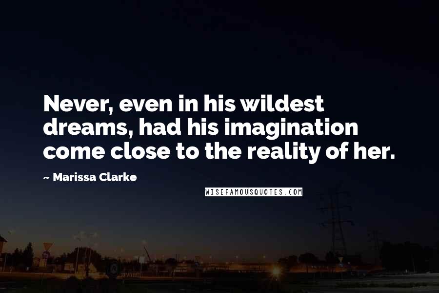 Marissa Clarke Quotes: Never, even in his wildest dreams, had his imagination come close to the reality of her.