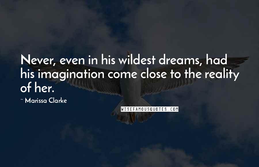 Marissa Clarke Quotes: Never, even in his wildest dreams, had his imagination come close to the reality of her.