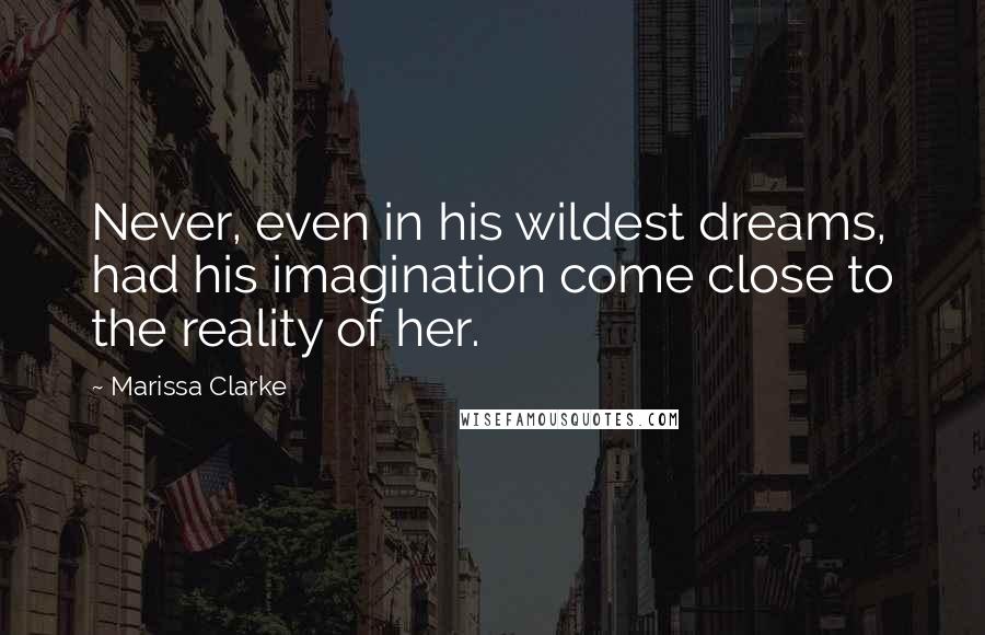 Marissa Clarke Quotes: Never, even in his wildest dreams, had his imagination come close to the reality of her.