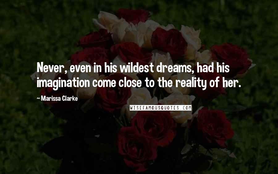 Marissa Clarke Quotes: Never, even in his wildest dreams, had his imagination come close to the reality of her.