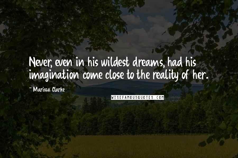 Marissa Clarke Quotes: Never, even in his wildest dreams, had his imagination come close to the reality of her.