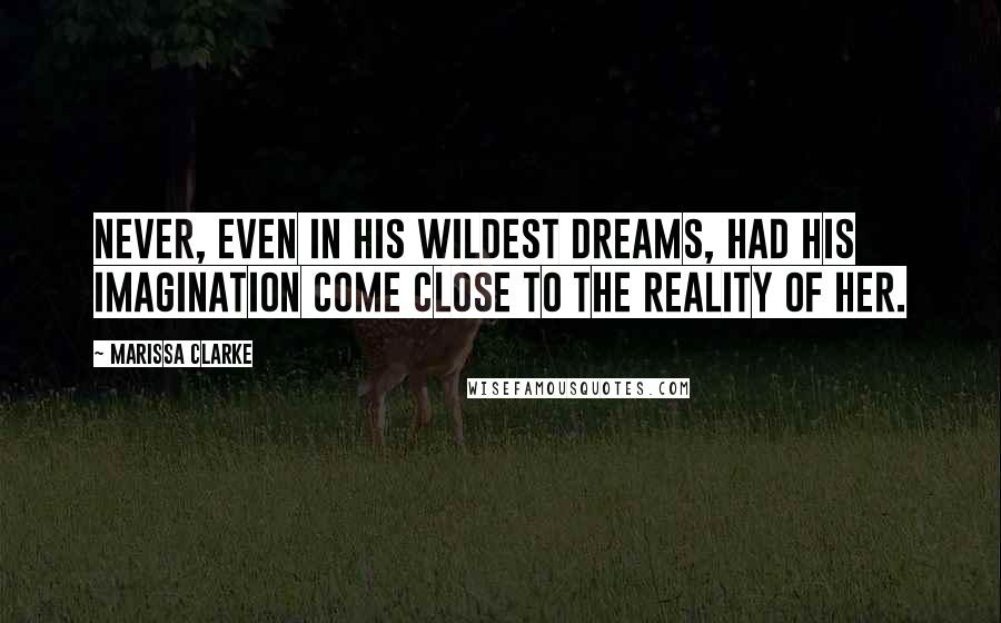 Marissa Clarke Quotes: Never, even in his wildest dreams, had his imagination come close to the reality of her.