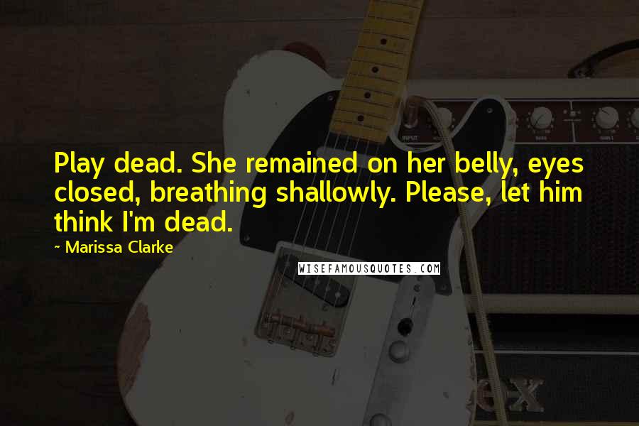 Marissa Clarke Quotes: Play dead. She remained on her belly, eyes closed, breathing shallowly. Please, let him think I'm dead.