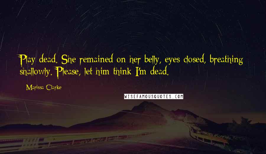 Marissa Clarke Quotes: Play dead. She remained on her belly, eyes closed, breathing shallowly. Please, let him think I'm dead.