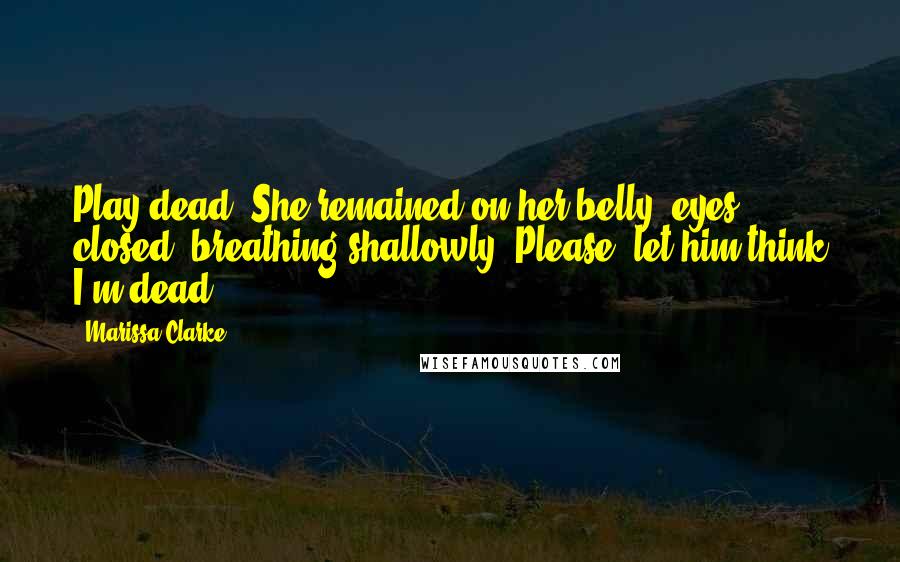 Marissa Clarke Quotes: Play dead. She remained on her belly, eyes closed, breathing shallowly. Please, let him think I'm dead.