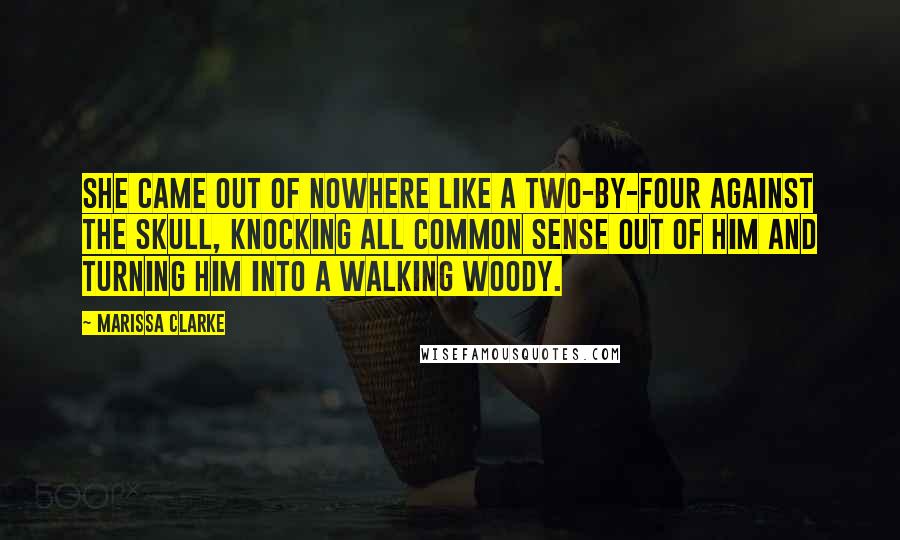 Marissa Clarke Quotes: She came out of nowhere like a two-by-four against the skull, knocking all common sense out of him and turning him into a walking woody.