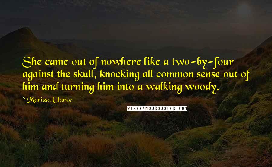 Marissa Clarke Quotes: She came out of nowhere like a two-by-four against the skull, knocking all common sense out of him and turning him into a walking woody.