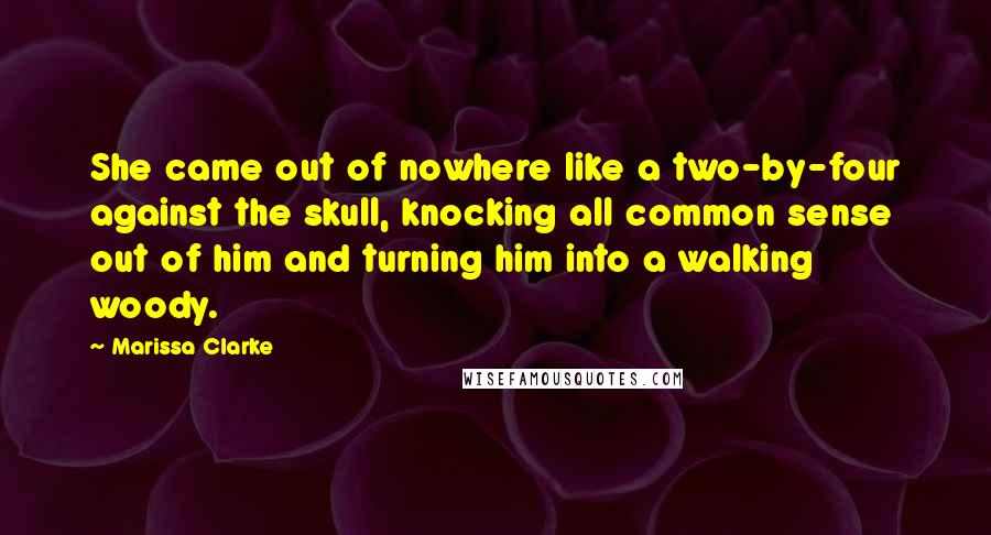 Marissa Clarke Quotes: She came out of nowhere like a two-by-four against the skull, knocking all common sense out of him and turning him into a walking woody.