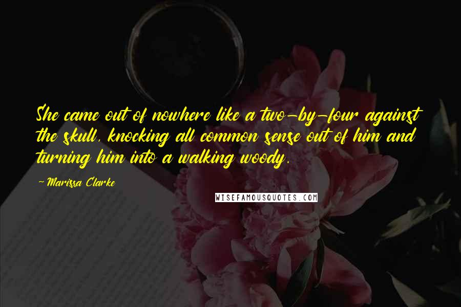 Marissa Clarke Quotes: She came out of nowhere like a two-by-four against the skull, knocking all common sense out of him and turning him into a walking woody.