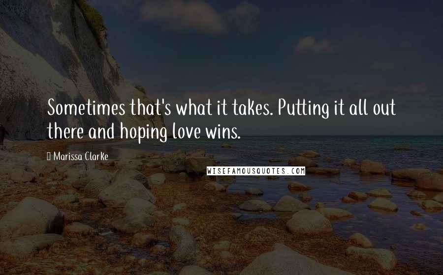 Marissa Clarke Quotes: Sometimes that's what it takes. Putting it all out there and hoping love wins.