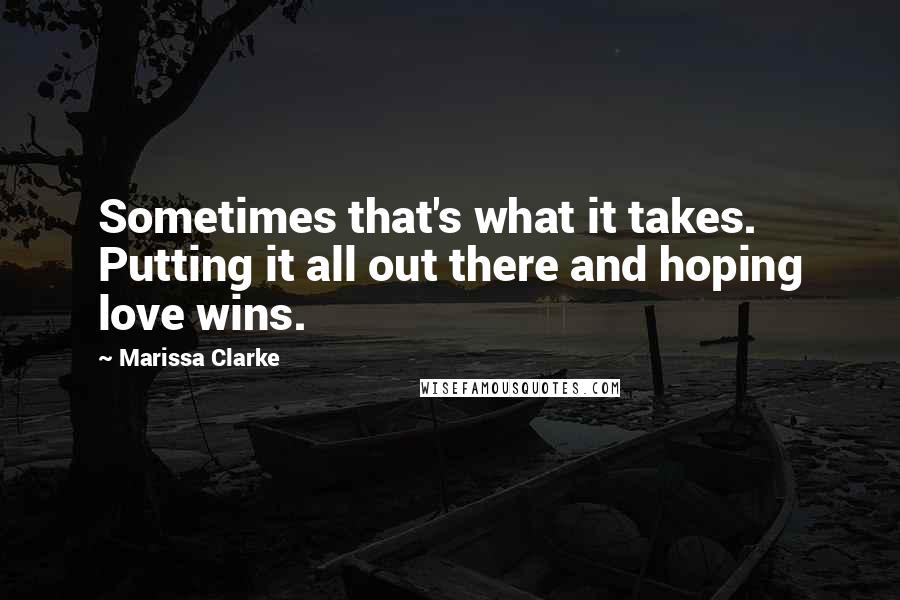 Marissa Clarke Quotes: Sometimes that's what it takes. Putting it all out there and hoping love wins.