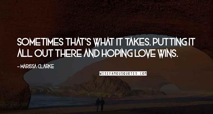 Marissa Clarke Quotes: Sometimes that's what it takes. Putting it all out there and hoping love wins.