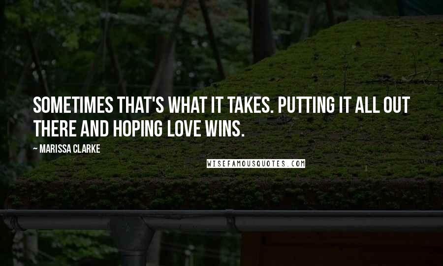 Marissa Clarke Quotes: Sometimes that's what it takes. Putting it all out there and hoping love wins.