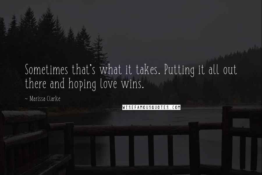 Marissa Clarke Quotes: Sometimes that's what it takes. Putting it all out there and hoping love wins.