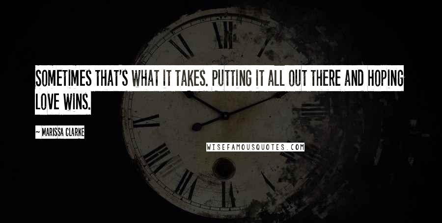 Marissa Clarke Quotes: Sometimes that's what it takes. Putting it all out there and hoping love wins.