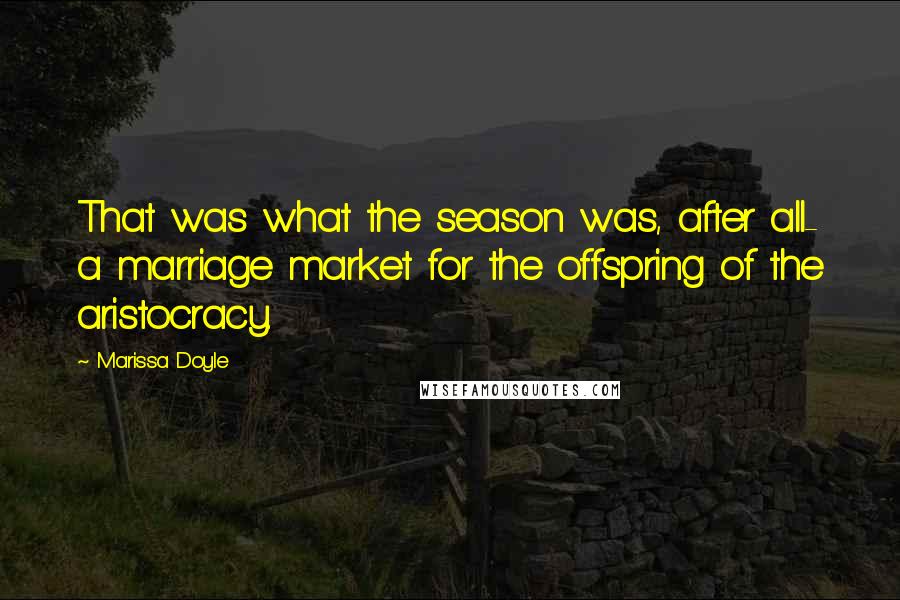 Marissa Doyle Quotes: That was what the season was, after all- a marriage market for the offspring of the aristocracy.