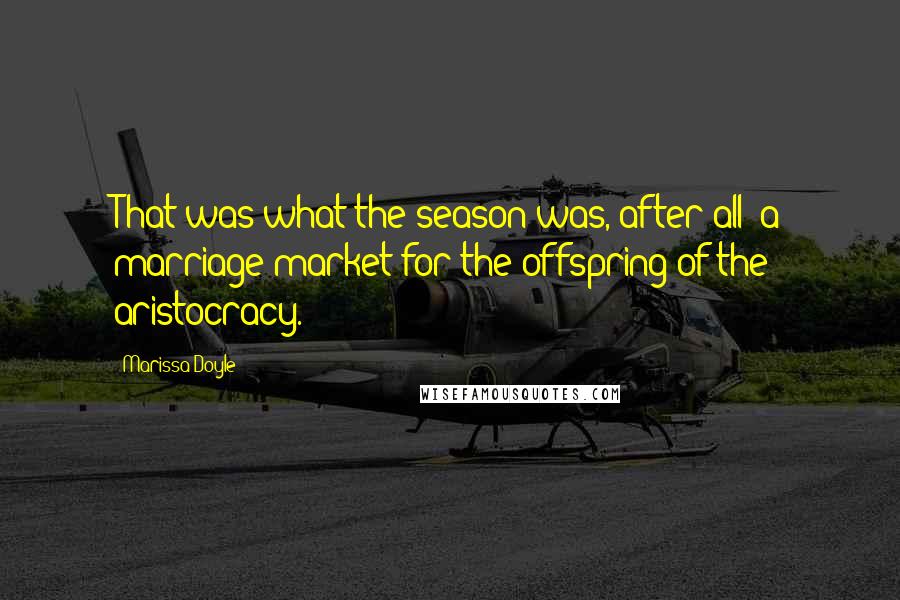 Marissa Doyle Quotes: That was what the season was, after all- a marriage market for the offspring of the aristocracy.