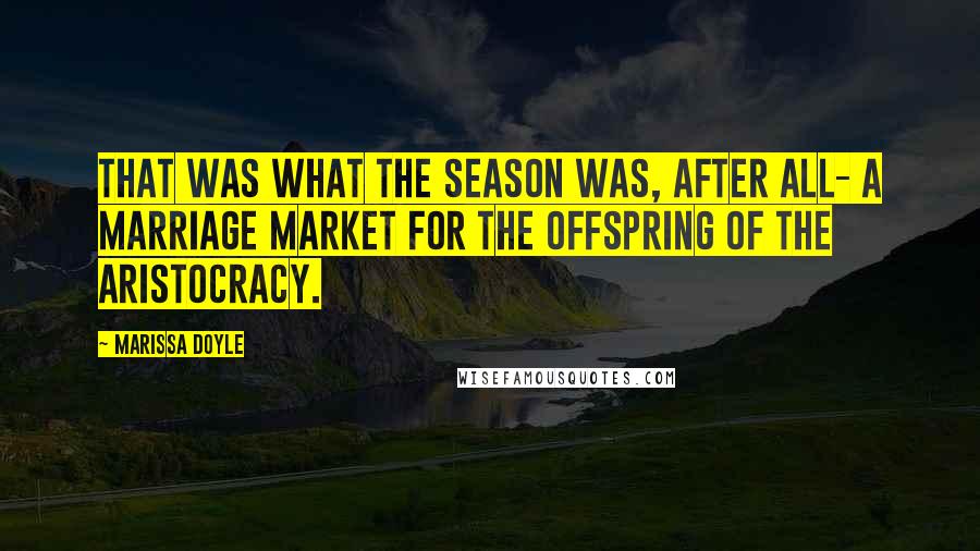 Marissa Doyle Quotes: That was what the season was, after all- a marriage market for the offspring of the aristocracy.