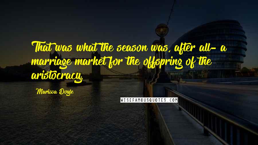 Marissa Doyle Quotes: That was what the season was, after all- a marriage market for the offspring of the aristocracy.