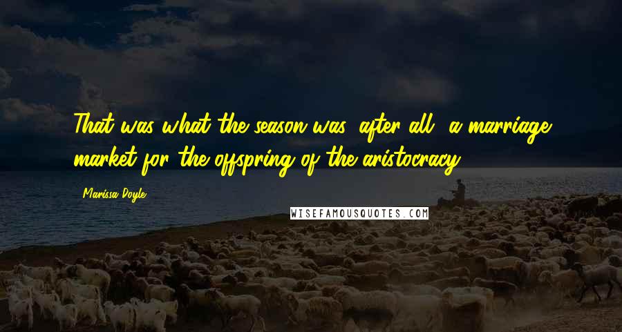 Marissa Doyle Quotes: That was what the season was, after all- a marriage market for the offspring of the aristocracy.