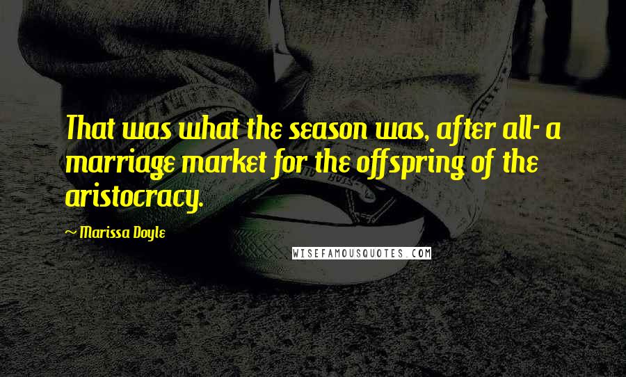 Marissa Doyle Quotes: That was what the season was, after all- a marriage market for the offspring of the aristocracy.