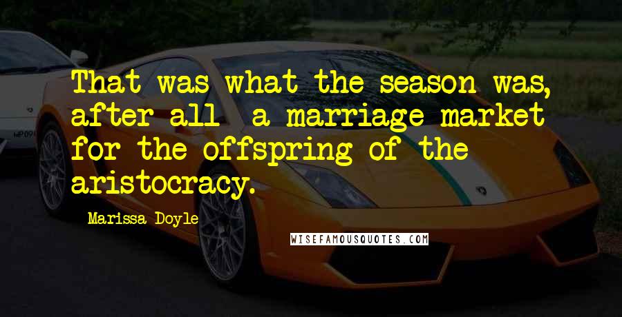 Marissa Doyle Quotes: That was what the season was, after all- a marriage market for the offspring of the aristocracy.