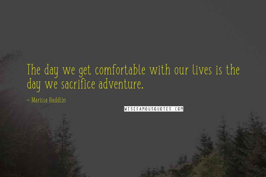 Marissa Haddlin Quotes: The day we get comfortable with our lives is the day we sacrifice adventure.