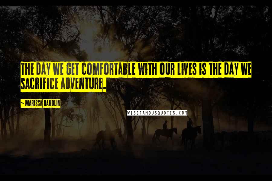 Marissa Haddlin Quotes: The day we get comfortable with our lives is the day we sacrifice adventure.