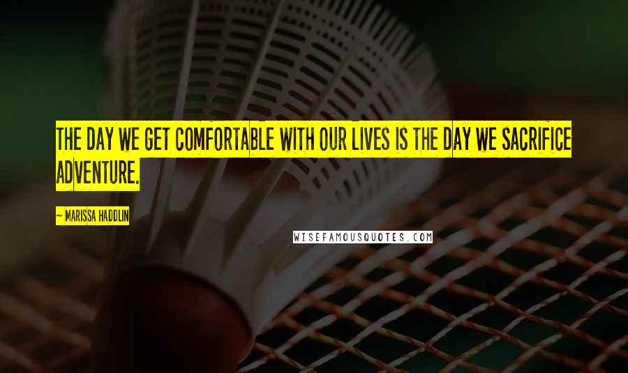 Marissa Haddlin Quotes: The day we get comfortable with our lives is the day we sacrifice adventure.