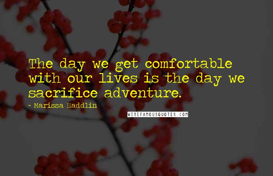 Marissa Haddlin Quotes: The day we get comfortable with our lives is the day we sacrifice adventure.