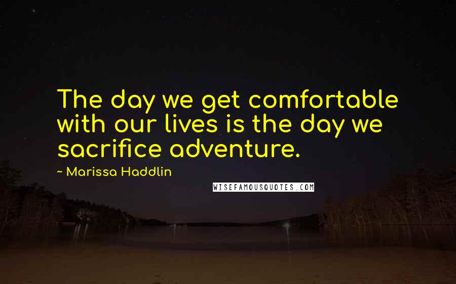 Marissa Haddlin Quotes: The day we get comfortable with our lives is the day we sacrifice adventure.