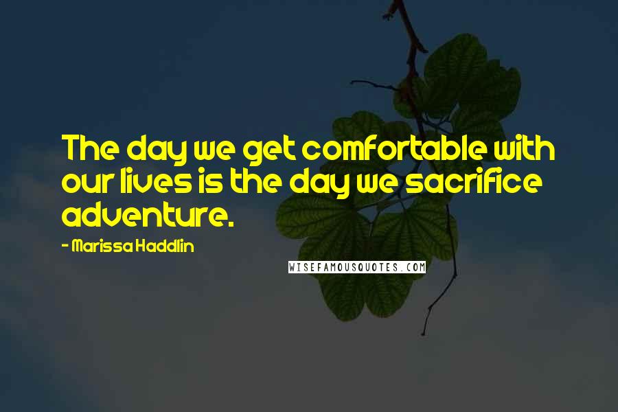 Marissa Haddlin Quotes: The day we get comfortable with our lives is the day we sacrifice adventure.