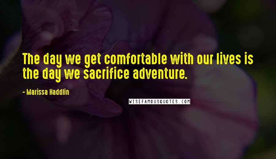 Marissa Haddlin Quotes: The day we get comfortable with our lives is the day we sacrifice adventure.